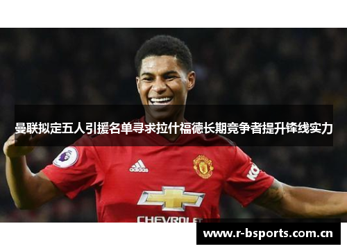 曼联拟定五人引援名单寻求拉什福德长期竞争者提升锋线实力